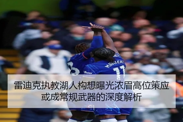 雷迪克执教湖人构想曝光浓眉高位策应或成常规武器的深度解析